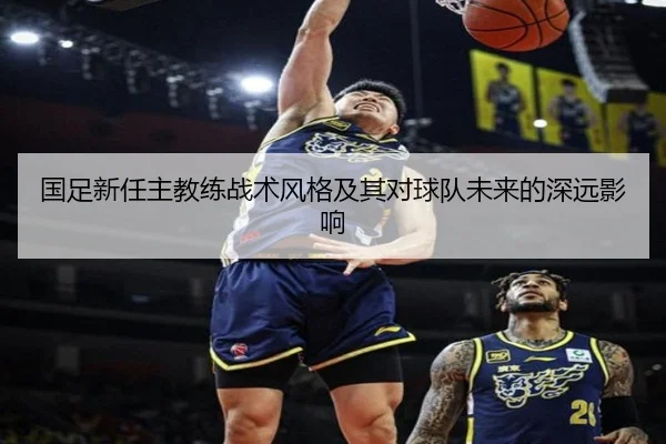国足新任主教练战术风格及其对球队未来的深远影响